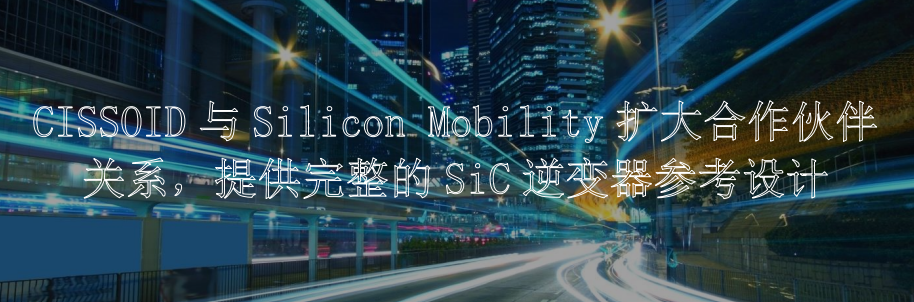 CISSOID与Silicon Mobility扩大合作伙伴关系， 提供完整的SiC逆变器参考设计